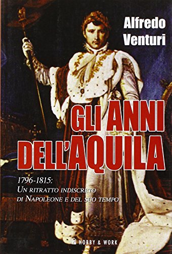 Gli anni dell\'aquila. 1796-1815. Un ritratto indiscreto di Napoleone e del suo tempo - copertina