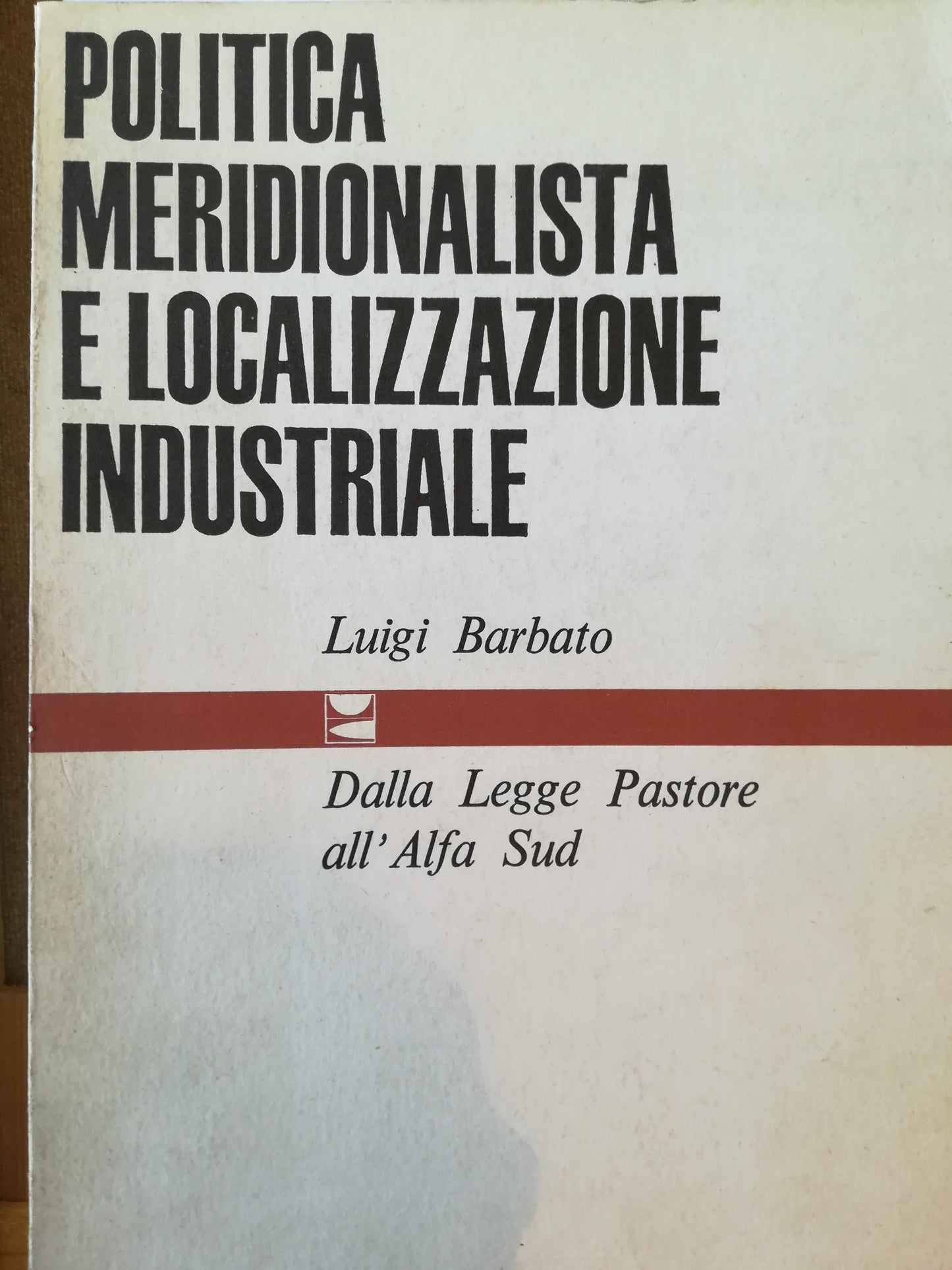 Politica meridionalistica e localizzazione industriale. Dalla Legge Pastore all' Alfa Sud. - copertina