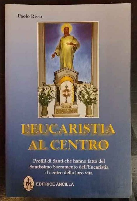 L'eucaristia al centro. Profili di santi che hanno fatto del santissimo sacramento dell'eucaristia il centro della loro vita