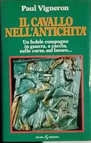 Il cavallo nell'antichità : un fedele compagno in guerra, a caccia, nelle corse, sul lavoro... 