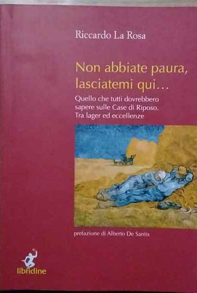 Non abbiate paura, lasciatemi qui... Quello che tutti dovrebbero sapere sulle Case di Riposo. Tra lager ed eccellenze
