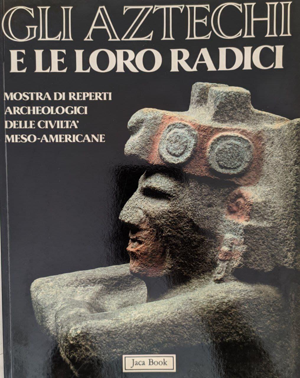 Gli Aztechi e le loro radici. Mostra di reperti archeologici delle civiltà meso-americane - copertina