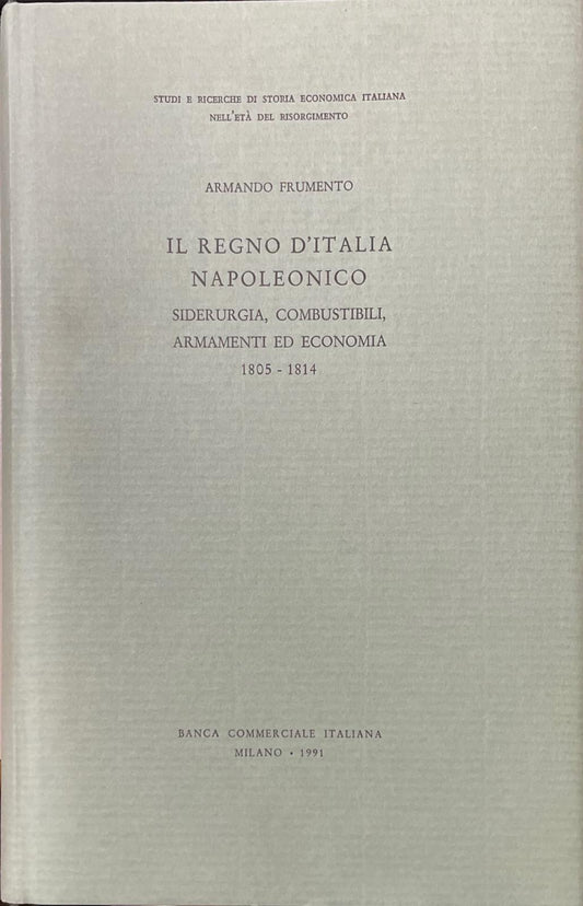 IL REGNO D'ITALIA NAPOLEONICO. SIDERURGIA, COMBUSTIBILI, ARMAMENTI ED ECONOMIA 1805-1814. - copertina