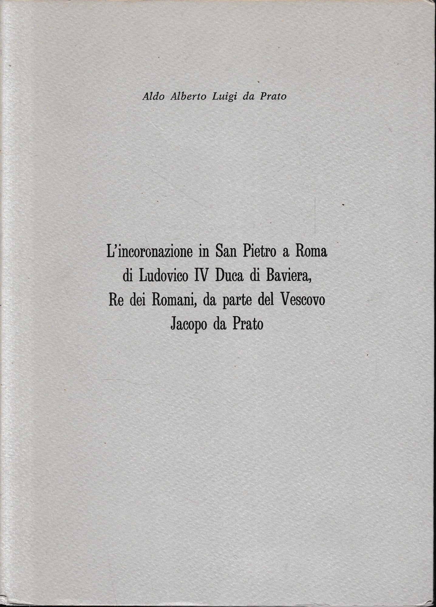 L'incoronazione di San Pietro a Roma di Ludovico IV Duca di Baviera, Re dei Romani, da parte del Vescovo Jacopo da Prato. Estratto dalla rivista: "Prato storia e arte". - copertina