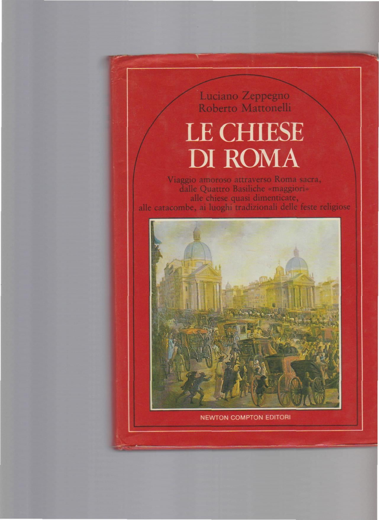 LE CHIESE DI ROMA. Viaggio amoroso attraverso roma sacra dalle quattro basiliche maggiori alle chiese quasi dimenticate alle catacombe ai luoghi tradizionali delle feste religiose - copertina