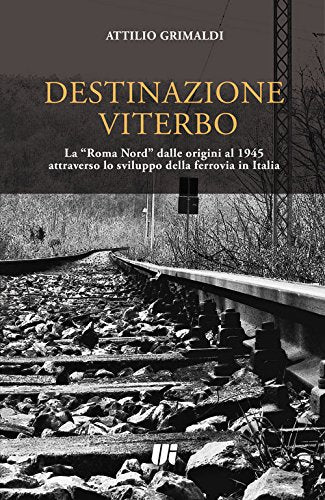 Destinazione Viterbo. La «Roma Nord» dalle origini al 1945 attraverso lo sviluppo della ferrovia in Italia - copertina