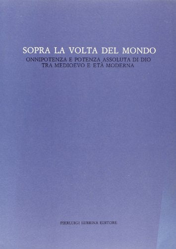 Sopra la volta del mondo. Onnipotenza e potenza assoluta di Dio tra Medioevo ed età moderna (volume 1) - copertina