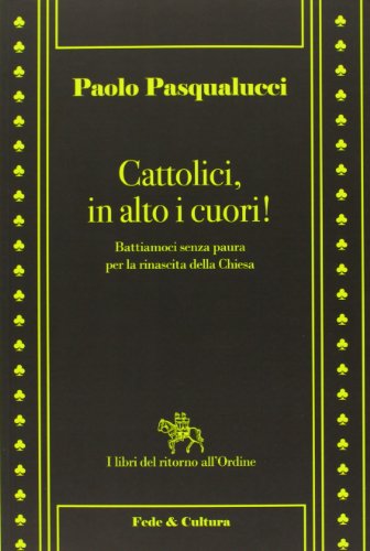 Cattolici in alto i cuori. Battiamoci senza paura per la rinascita della Chiesa - copertina