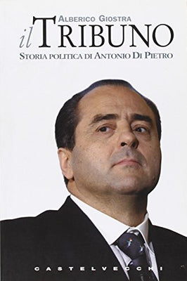 Il tribuno. Storia politica di Antonio Di Pietro