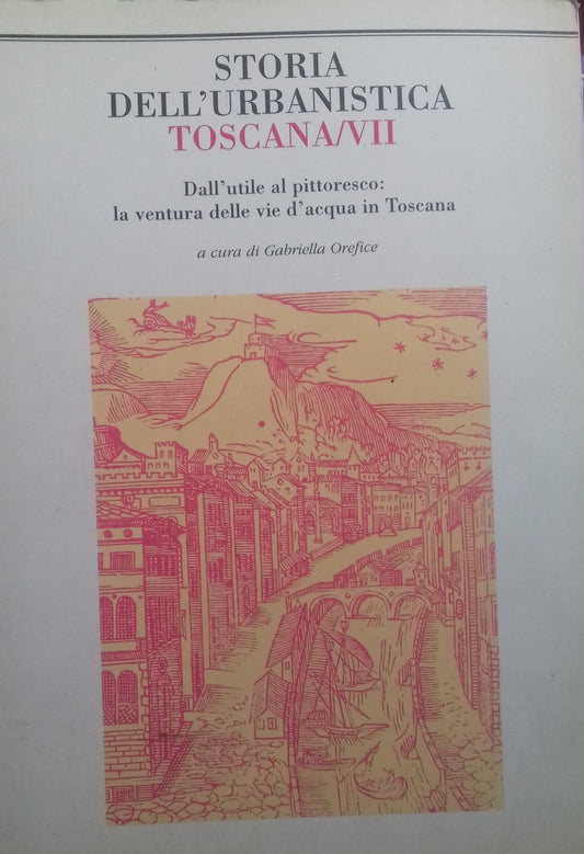 Storia dell'urbanistica. Toscana/VII. Dall'utile al pittoresco: la ventura delle vie d'acqua in Toscana - copertina
