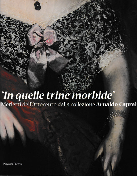 In quelle trine morbide. Merletti dell'Ottocento dalla collezione Arnaldo Caprai. Catalogo 13 Dic. 2008 - 29 Mar. 2009 Roma - copertina