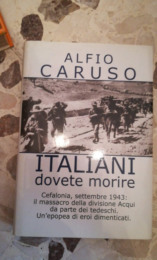 ITALIANI DOVETE MORIRE cefalonia,settembre 1943 il massacro delle divisioni acqui da parte dei tedeschi un'opopea di eroi dimenticati - copertina